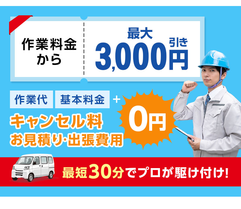 作業料金から最大3,000円引き 作業代基本料金＋キャンセル料お見積り・出張費用0円 最短30分でプロが駆け付け！