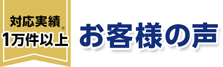 対応実績1万件以上 お客様の声